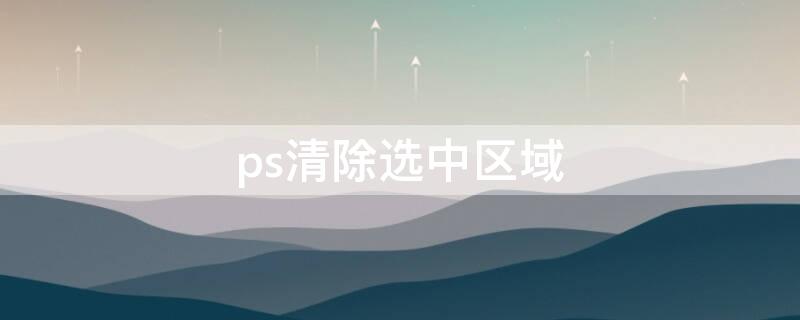 ps清除选中区域（ps清除选中区域怎么换颜色）