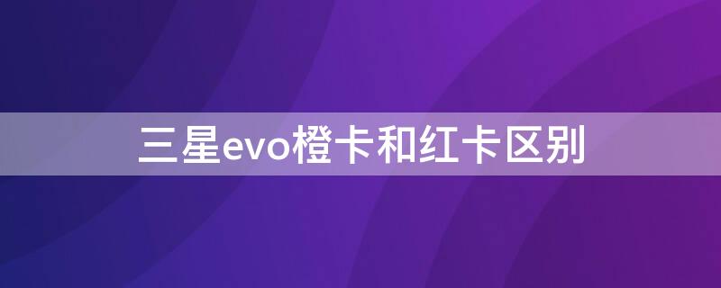 三星evo橙卡和红卡区别 三星evo黄卡