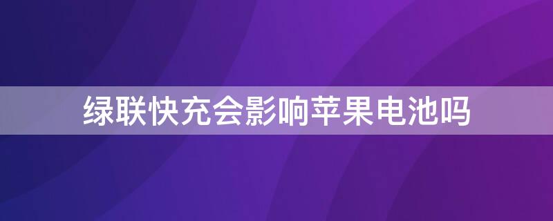 绿联快充会影响iPhone电池吗（绿联的快充对手机电池有影响吗）