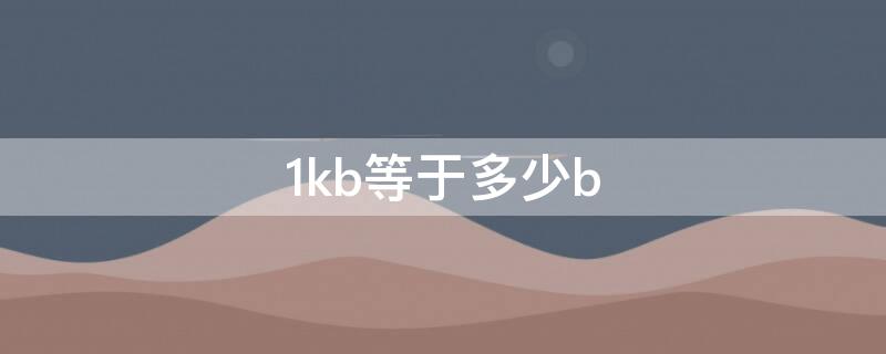 1kb等于多少b（1mb等于多少b）