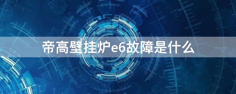 帝高壁挂炉e6故障是什么（帝高壁挂炉出现e6是什么情况）