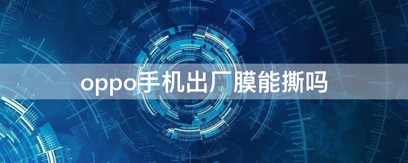 oppo手机出厂膜能撕吗 oppo手机原装膜可以撕了吗