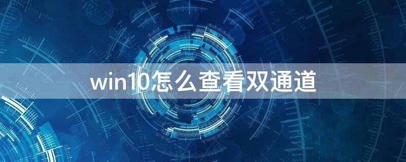 win10怎么查看双通道（怎么看电脑支持双通道）