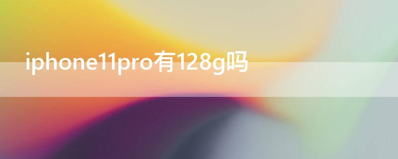 iPhone11pro有128g吗（iPhone11pro 128g）