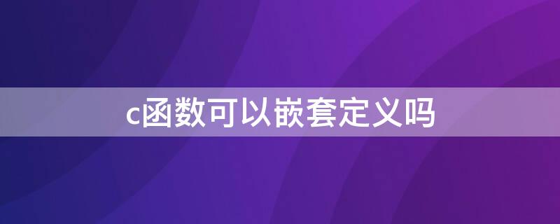 c函数可以嵌套定义吗（c语言中函数定义可以嵌套吗）