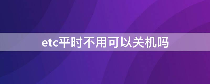 etc平时不用可以关机吗 etc设备需要关机吗还是一直开着