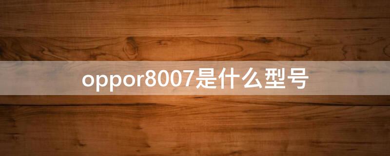 oppor8007是什么型号 oppor8007手机