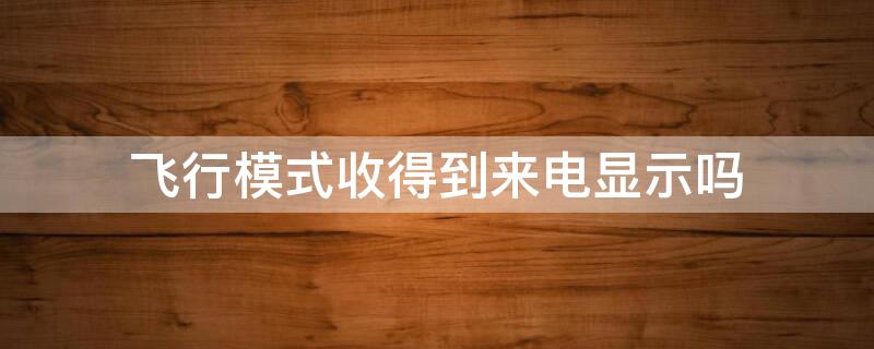 飞行模式收得到来电显示吗 飞行模式再打开收得到来电显示吗