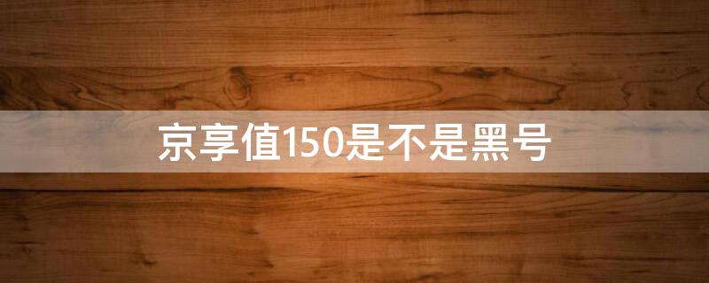 京享值150是不是黑号 京享值变成150怎么回事