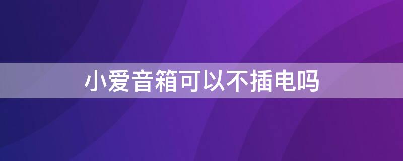 小爱音箱可以不插电吗 小爱音箱只能插电用吗