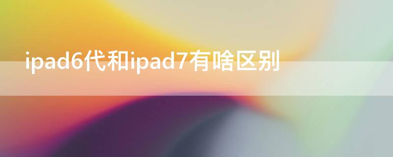 ipad6代和ipad7有啥区别 ipad7和6的区别