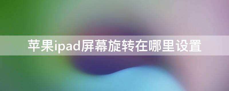 iPhoneipad屏幕旋转在哪里设置 ipad在哪儿设置屏幕旋转