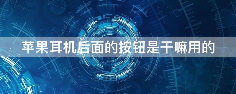 iPhone耳机后面的按钮是干嘛用的（苹果耳机后面的那个按钮是干什么的）