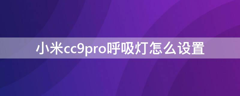 小米cc9pro呼吸灯怎么设置（小米cc9背后呼吸灯如何设置）