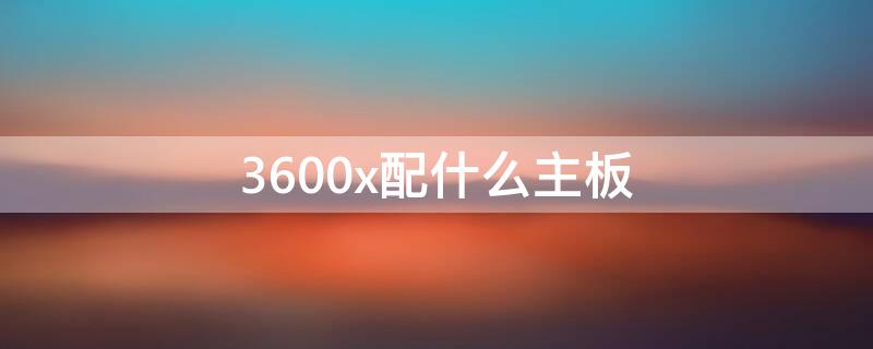 3600x配什么主板 3600x配什么主板性价比最高