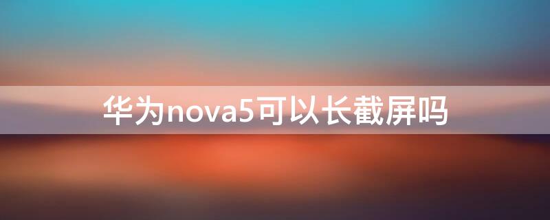 华为nova5可以长截屏吗 华为nova5手机如何长截屏