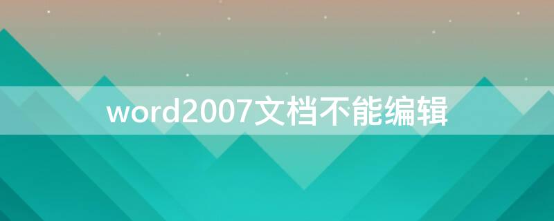 word2007文档不能编辑 word2007文档不能编辑怎么办