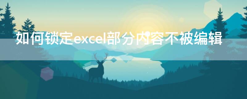 如何锁定excel部分内容不被编辑（如何锁定excel部分单元格不被编辑）