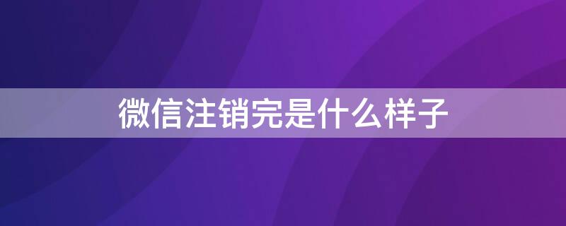 微信注销完是什么样子 微信注销以后什么样子