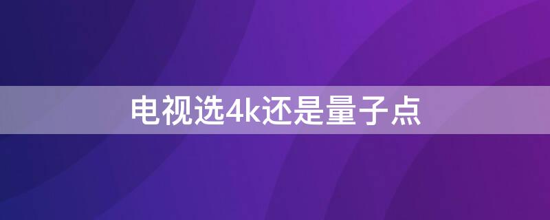 电视选4k还是量子点（电视选4k还是量子点什么时候开始）