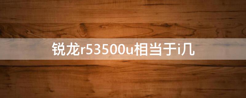 锐龙r53500u相当于i几 r53500u是几代锐龙