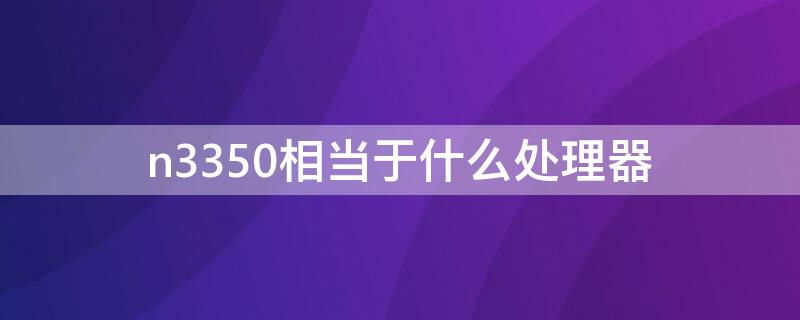 n3350相当于什么处理器 n3350处理器相当于几代