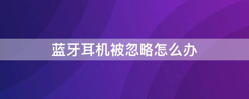 蓝牙耳机被忽略怎么办 不小心蓝牙忽略掉耳机