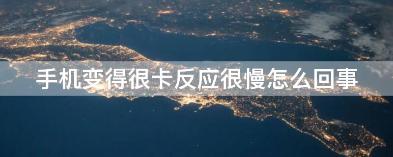 手机变得很卡反应很慢怎么回事（手机特别卡反应慢是什么原因）