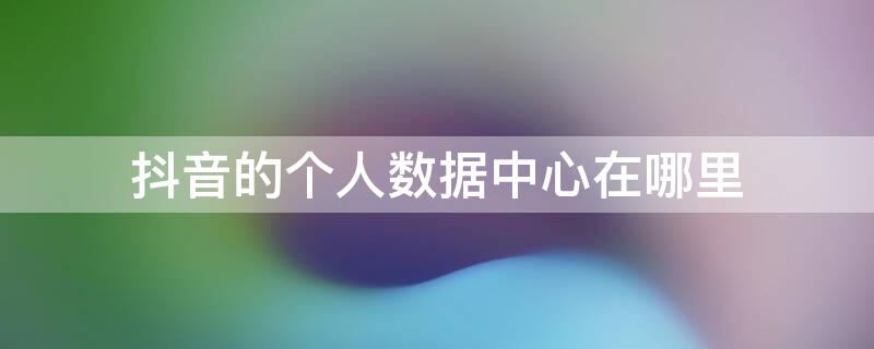 抖音的个人数据中心在哪里 抖音个人数据中心在哪里看