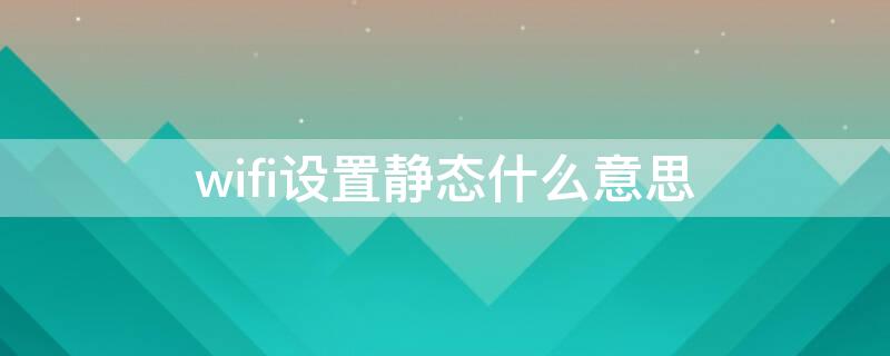 wifi设置静态什么意思（wifi设置里的静态是什么意思）