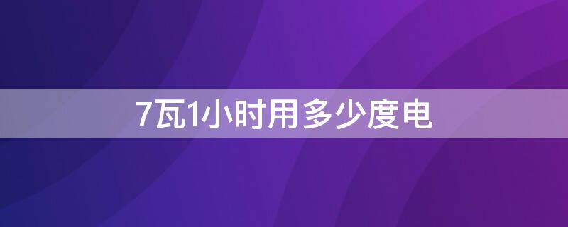 7瓦1小时用多少度电（7瓦1小时用多少度电 公式）