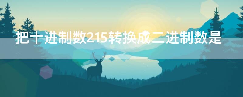 把十进制数215转换成二进制数是 将十进制的215转换成二进制数