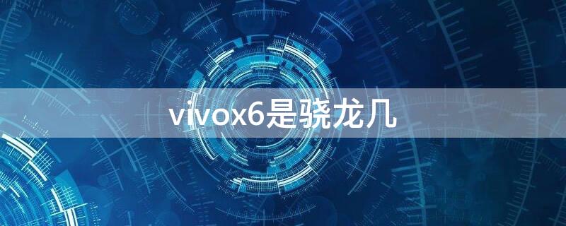 vivox6是骁龙几 vivox6是啥处理器