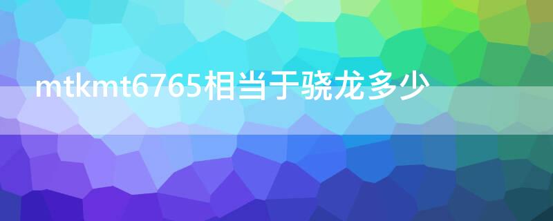 mtkmt6765相当于骁龙多少（mtkmt6768相当于骁龙多少）