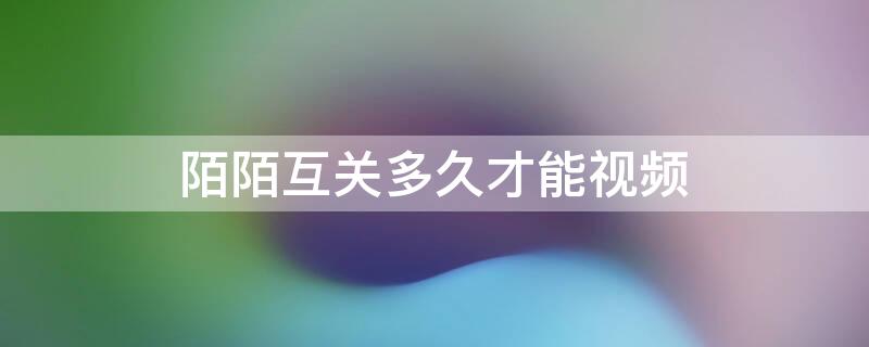 陌陌互关多久才能视频（陌陌互关多久才能视频语音）