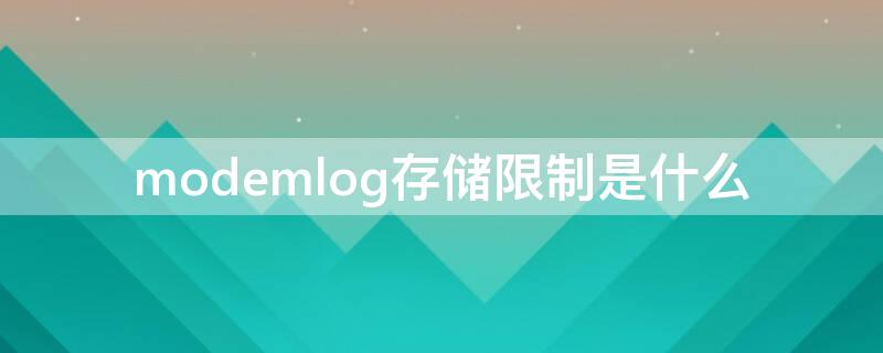 modemlog存储限制是什么（modem log存储限制）