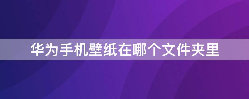 华为手机壁纸在哪个文件夹里 华为手机我的壁纸在哪个文件夹