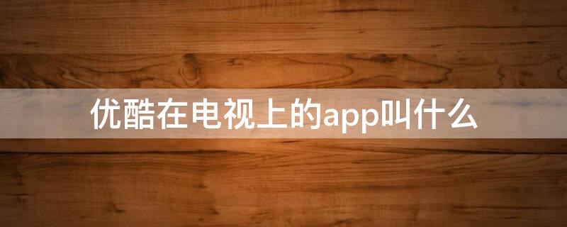 优酷在电视上的app叫什么 电视优酷app叫什么名字