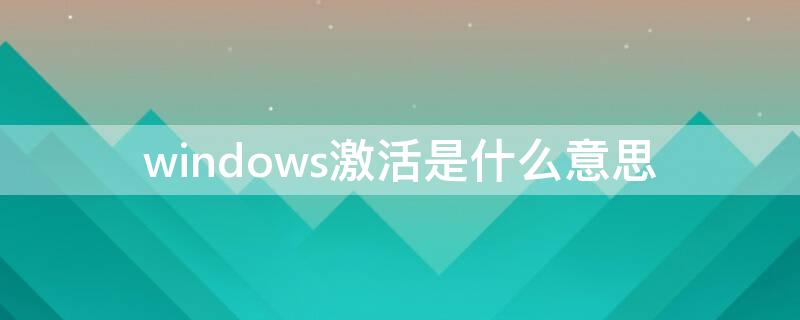 windows激活是什么意思（Windows激活是什么意思?）