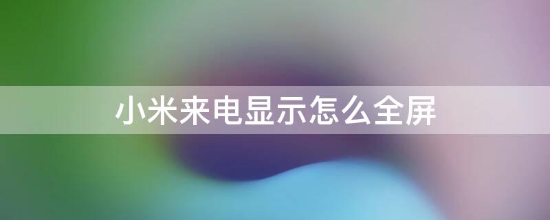 小米来电显示怎么全屏（小米来电显示怎么全屏显示）