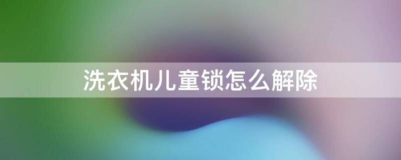 洗衣机儿童锁怎么解除 西门子洗衣机儿童锁怎么解除