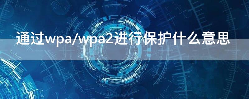 通过wpa/wpa2进行保护什么意思 通过wpa/wpa2进行保护什么意思怎么解决
