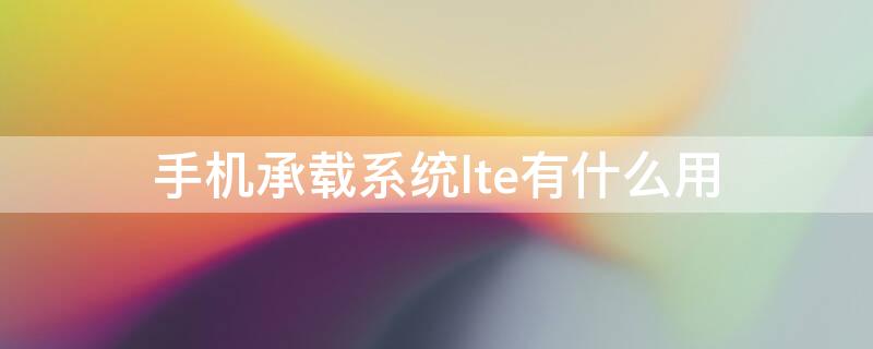 手机承载系统lte有什么用 手机网络承载系统LTE什么意思