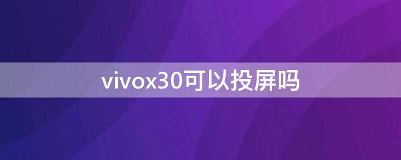 vivox30可以投屏吗（vivox30可以投屏吗,为什么我的没有智能投屏功能）