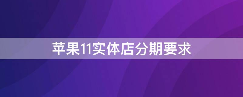 iPhone11实体店分期要求（iphone11实体店可以分期吗）