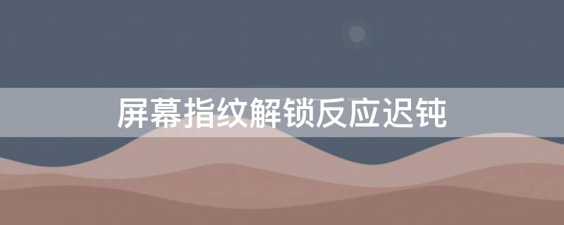 屏幕指纹解锁反应迟钝 指纹解锁反应迟钝怎么回事