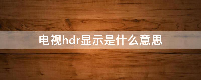电视hdr显示是什么意思（电视HDR是啥意思）