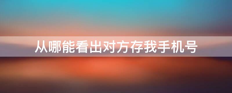 从哪能看出对方存我手机号（从哪能看出对方存我手机号微信）