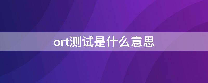 ort测试是什么意思（可靠性测试和ort的区别）