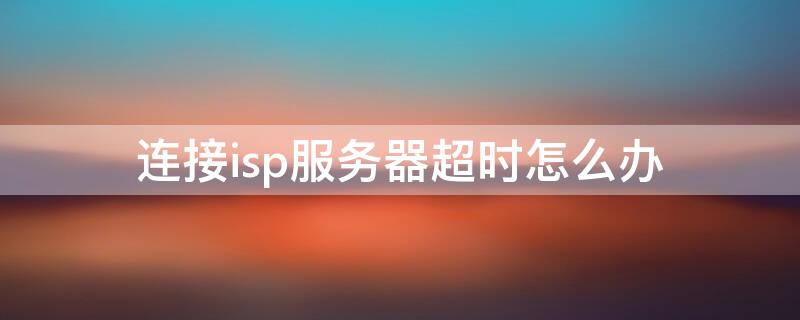 连接isp服务器超时怎么办 连接isp服务器超时怎么办 移动